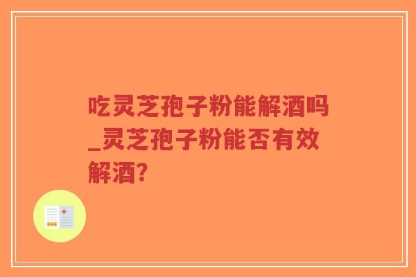吃灵芝孢子粉能解酒吗_灵芝孢子粉能否有效解酒？