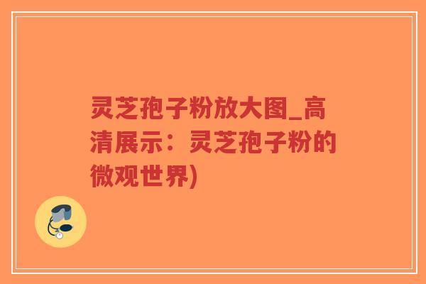 灵芝孢子粉放大图_高清展示：灵芝孢子粉的微观世界)
