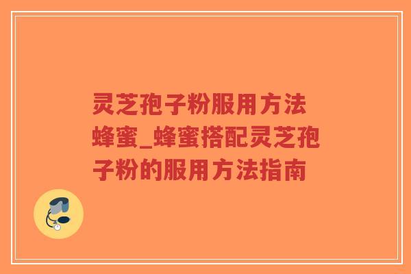 灵芝孢子粉服用方法 蜂蜜_蜂蜜搭配灵芝孢子粉的服用方法指南