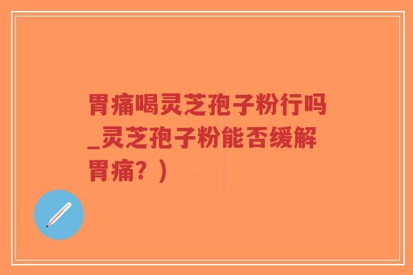 胃痛喝灵芝孢子粉行吗_灵芝孢子粉能否缓解胃痛？)