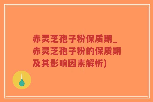 赤灵芝孢子粉保质期_赤灵芝孢子粉的保质期及其影响因素解析)