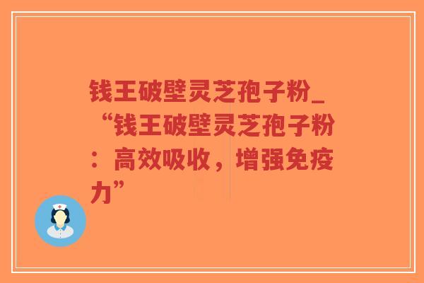 钱王破壁灵芝孢子粉_“钱王破壁灵芝孢子粉：高效吸收，增强免疫力”