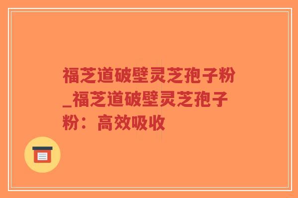 福芝道破壁灵芝孢子粉_福芝道破壁灵芝孢子粉：高效吸收
