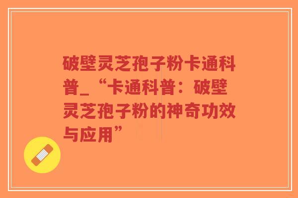 破壁灵芝孢子粉卡通科普_“卡通科普：破壁灵芝孢子粉的神奇功效与应用”