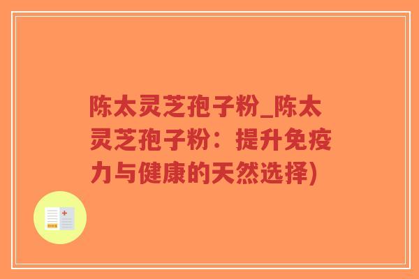 陈太灵芝孢子粉_陈太灵芝孢子粉：提升免疫力与健康的天然选择)