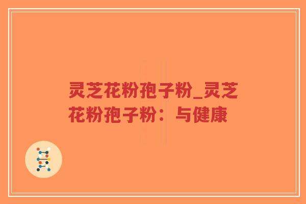 灵芝花粉孢子粉_灵芝花粉孢子粉：与健康