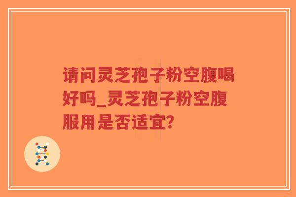请问灵芝孢子粉空腹喝好吗_灵芝孢子粉空腹服用是否适宜？