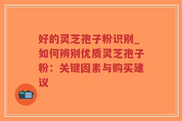 好的灵芝孢子粉识别_如何辨别优质灵芝孢子粉：关键因素与购买建议