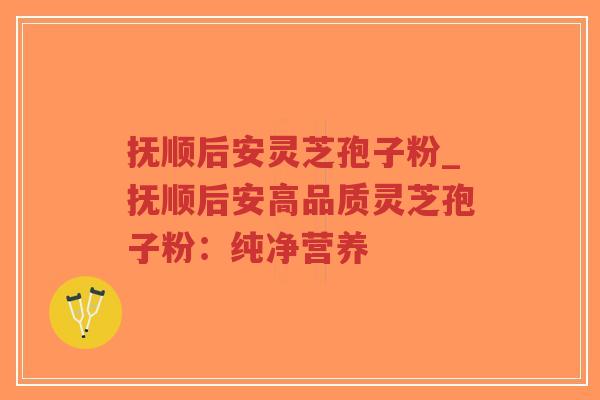 抚顺后安灵芝孢子粉_抚顺后安高品质灵芝孢子粉：纯净营养