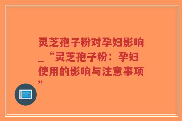 灵芝孢子粉对孕妇影响_“灵芝孢子粉：孕妇使用的影响与注意事项”