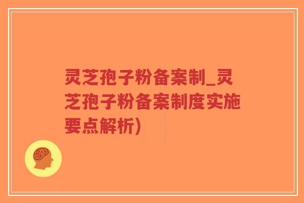 灵芝孢子粉备案制_灵芝孢子粉备案制度实施要点解析)