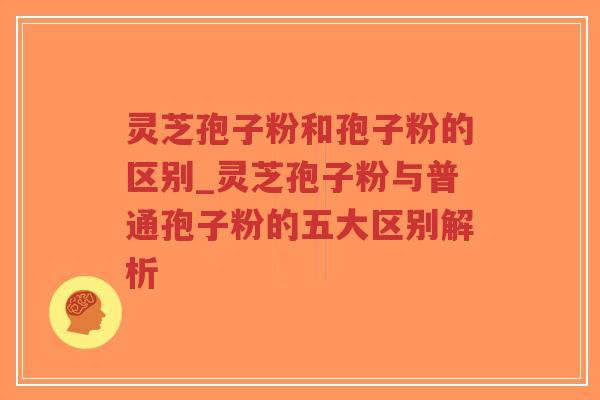灵芝孢子粉和孢子粉的区别_灵芝孢子粉与普通孢子粉的五大区别解析