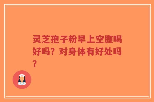 灵芝孢子粉早上空腹喝好吗？对身体有好处吗？
