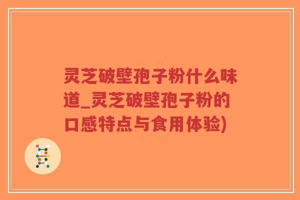 灵芝破壁孢子粉什么味道_灵芝破壁孢子粉的口感特点与食用体验)