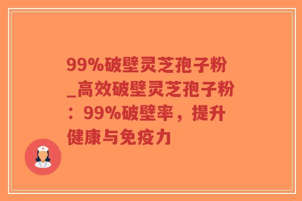 99%破壁灵芝孢子粉_高效破壁灵芝孢子粉：99%破壁率，提升健康与免疫力