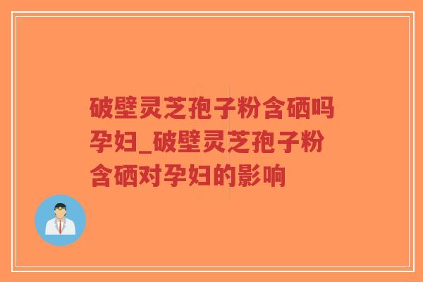 破壁灵芝孢子粉含硒吗孕妇_破壁灵芝孢子粉含硒对孕妇的影响