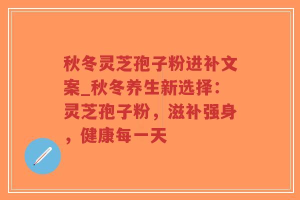 秋冬灵芝孢子粉进补文案_秋冬养生新选择：灵芝孢子粉，滋补强身，健康每一天