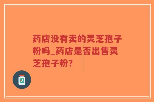 药店没有卖的灵芝孢子粉吗_药店是否出售灵芝孢子粉？