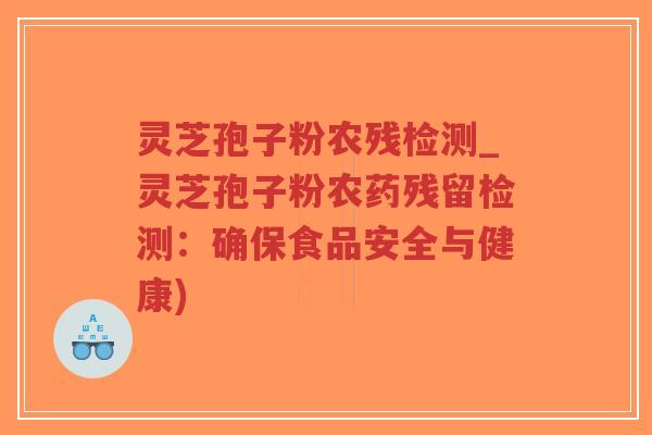 灵芝孢子粉农残检测_灵芝孢子粉农药残留检测：确保食品安全与健康)