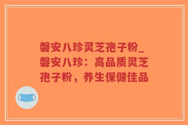 磐安八珍灵芝孢子粉_磐安八珍：高品质灵芝孢子粉，养生保健佳品