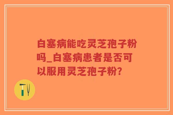 白塞病能吃灵芝孢子粉吗_白塞病患者是否可以服用灵芝孢子粉？
