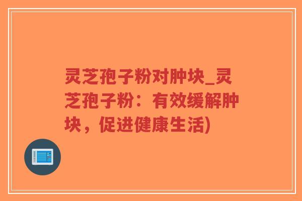 灵芝孢子粉对肿块_灵芝孢子粉：有效缓解肿块，促进健康生活)