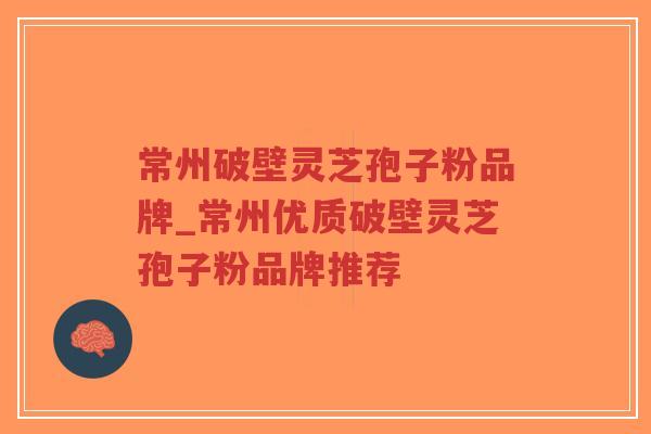 常州破壁灵芝孢子粉品牌_常州优质破壁灵芝孢子粉品牌推荐