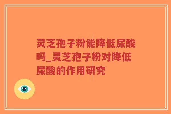 灵芝孢子粉能降低尿酸吗_灵芝孢子粉对降低尿酸的作用研究