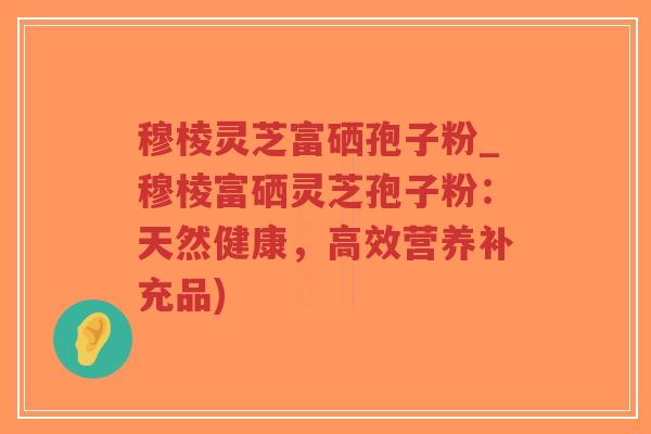 穆棱灵芝富硒孢子粉_穆棱富硒灵芝孢子粉：天然健康，高效营养补充品)