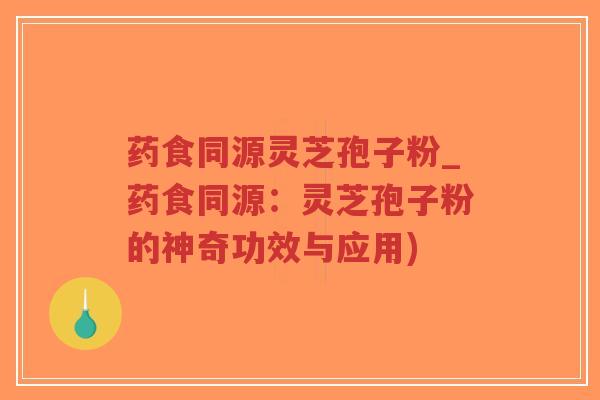 药食同源灵芝孢子粉_药食同源：灵芝孢子粉的神奇功效与应用)