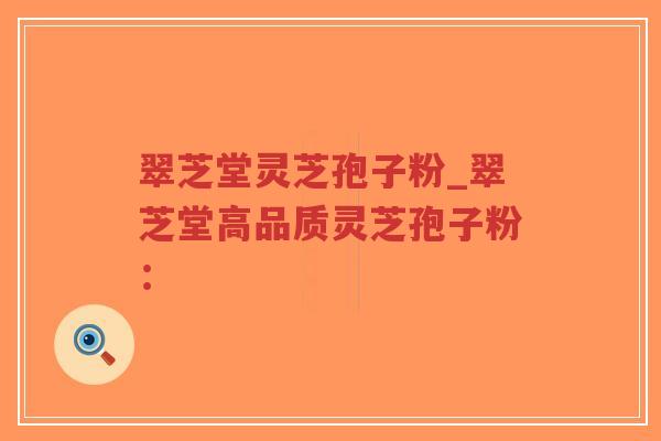 翠芝堂灵芝孢子粉_翠芝堂高品质灵芝孢子粉：