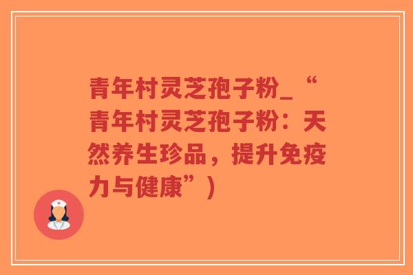 青年村灵芝孢子粉_“青年村灵芝孢子粉：天然养生珍品，提升免疫力与健康”)