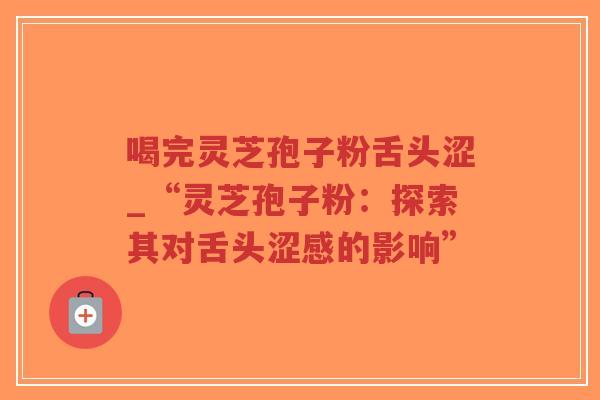 喝完灵芝孢子粉舌头涩_“灵芝孢子粉：探索其对舌头涩感的影响”