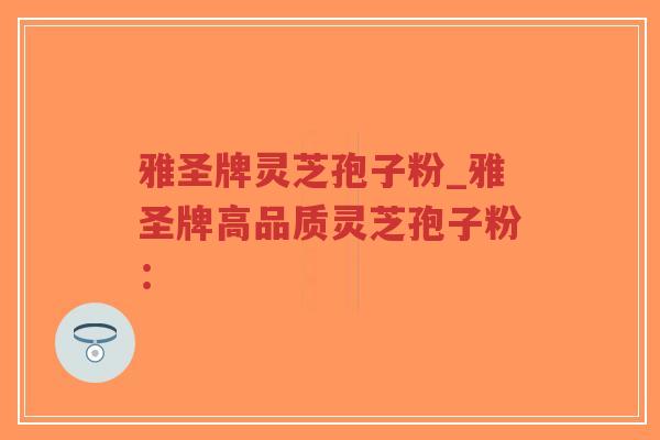 雅圣牌灵芝孢子粉_雅圣牌高品质灵芝孢子粉：