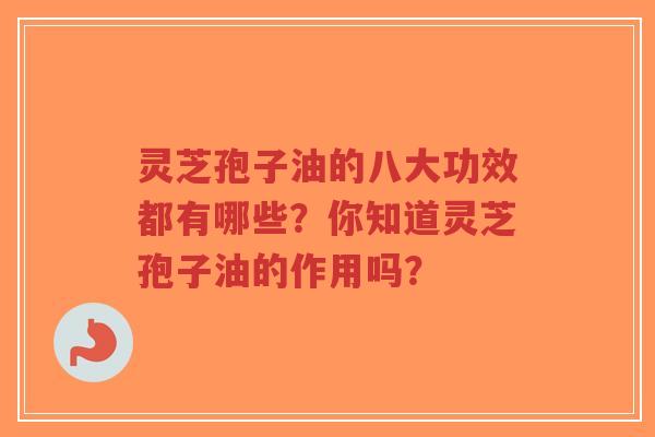 灵芝孢子油的八大功效都有哪些？你知道灵芝孢子油的作用吗？