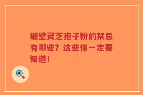 破壁灵芝孢子粉的禁忌有哪些？这些你一定要知道！