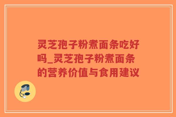 灵芝孢子粉煮面条吃好吗_灵芝孢子粉煮面条的营养价值与食用建议