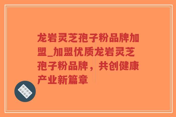 龙岩灵芝孢子粉品牌加盟_加盟优质龙岩灵芝孢子粉品牌，共创健康产业新篇章