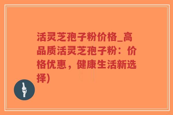 活灵芝孢子粉价格_高品质活灵芝孢子粉：价格优惠，健康生活新选择)