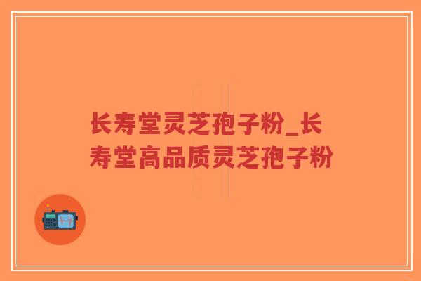长寿堂灵芝孢子粉_长寿堂高品质灵芝孢子粉
