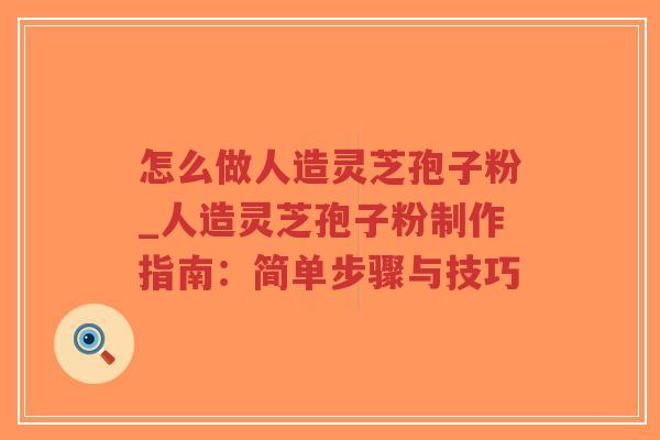 怎么做人造灵芝孢子粉_人造灵芝孢子粉制作指南：简单步骤与技巧