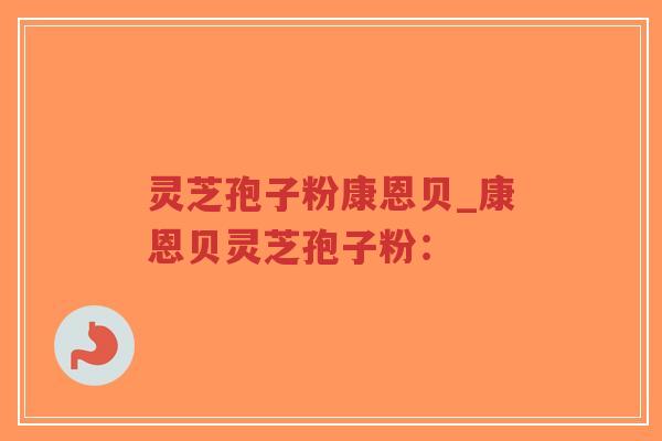 灵芝孢子粉康恩贝_康恩贝灵芝孢子粉：