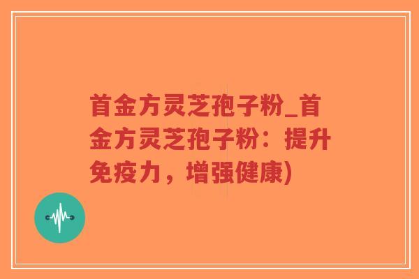 首金方灵芝孢子粉_首金方灵芝孢子粉：提升免疫力，增强健康)