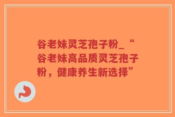谷老妹灵芝孢子粉_“谷老妹高品质灵芝孢子粉，健康养生新选择”