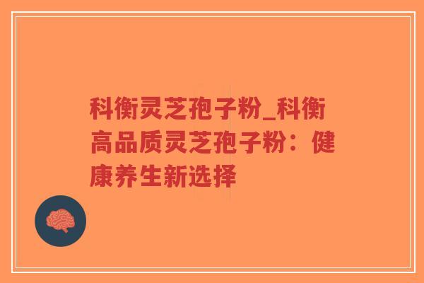 科衡灵芝孢子粉_科衡高品质灵芝孢子粉：健康养生新选择