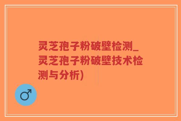 灵芝孢子粉破壁检测_灵芝孢子粉破壁技术检测与分析)