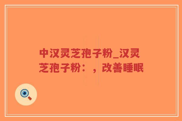 中汉灵芝孢子粉_汉灵芝孢子粉：，改善睡眠