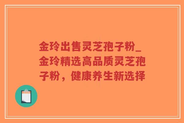 金玲出售灵芝孢子粉_金玲精选高品质灵芝孢子粉，健康养生新选择