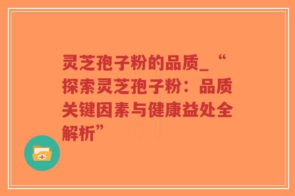 灵芝孢子粉的品质_“探索灵芝孢子粉：品质关键因素与健康益处全解析”