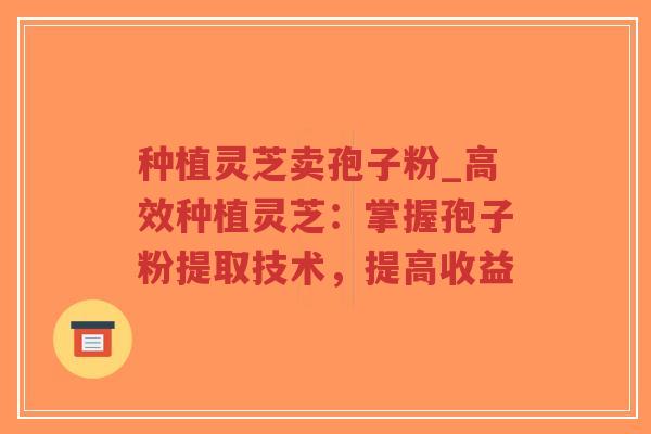 种植灵芝卖孢子粉_高效种植灵芝：掌握孢子粉提取技术，提高收益